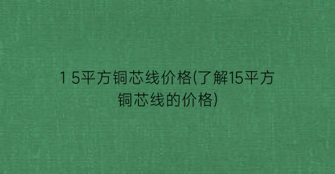 1 5平方铜芯线价格(了解15平方铜芯线的价格)
